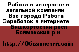 Работа в интернете в легальной компании. - Все города Работа » Заработок в интернете   . Башкортостан респ.,Баймакский р-н